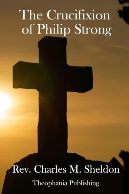 The Crucifixion of Philip Strong by Sheldon, Charles M.