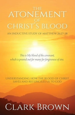 The Atonement of Christ's Blood: Understanding How the Blood of Christ Saves and Reconciles Us to God by Brown, Clark