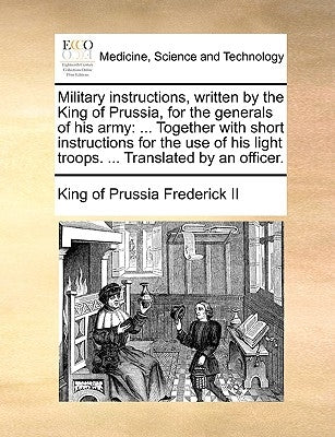 Military Instructions, Written by the King of Prussia, for the Generals of His Army: ... Together with Short Instructions for the Use of His Light Tro by Frederick II, King of Prussia