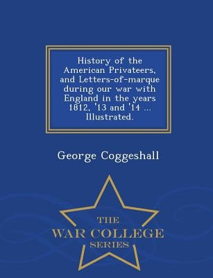 History of the American Privateers, and Letters-of-marque during our war with England in the years 1812, '13 and '14 ... Illustrated. - War College Se by Coggeshall, George
