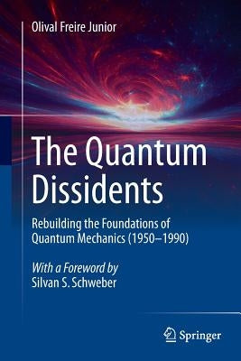 The Quantum Dissidents: Rebuilding the Foundations of Quantum Mechanics (1950-1990) by Freire Junior, Olival