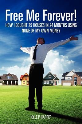 Free Me Forever!: How I bought 29 houses in 24 months using NONE of my own money by Harper, Kyle P.