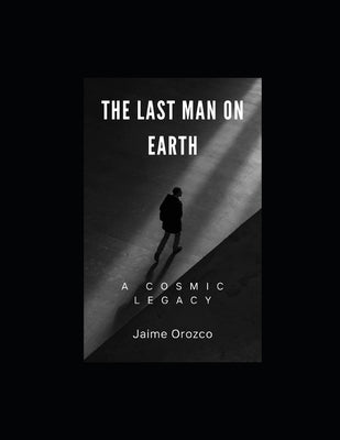 The Last Man on Earth: A Cosmic Legacy by Orozco, Jaime