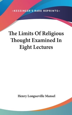 The Limits Of Religious Thought Examined In Eight Lectures by Mansel, Henry Longueville