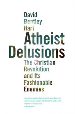 Atheist Delusions: The Christian Revolution and Its Fashionable Enemies by Hart, David Bentley