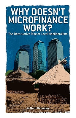 Why Doesn't Microfinance Work? by Bateman, Milford