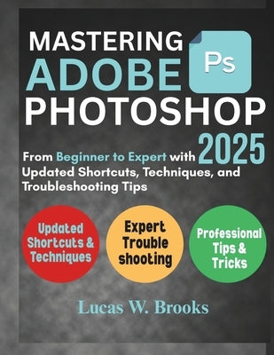Mastering Adobe Photoshop 2025: From Beginner to Expert with Updated Shortcuts, Techniques, and Troubleshooting Tips by Brooks, Lucas W.