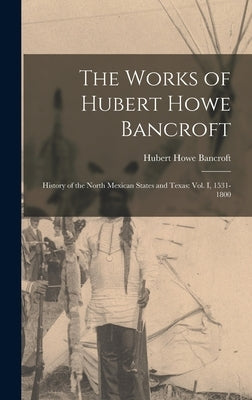 The Works of Hubert Howe Bancroft: History of the North Mexican States and Texas: vol. I, 1531-1800 by Bancroft, Hubert Howe
