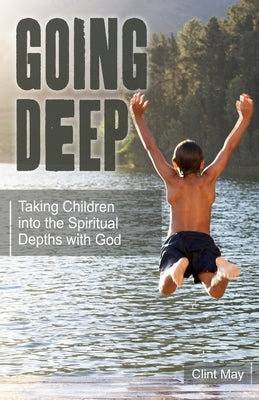 Going Deep: Taking Children into the Spiritual Depths with God by May, Clint