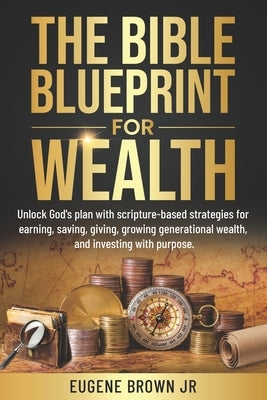 The Bible Blueprint For Wealth: Unlock God's plan with scripture-based strategies for earning, saving, giving, growing generational wealth, and invest by Brown, Eugene, Jr.