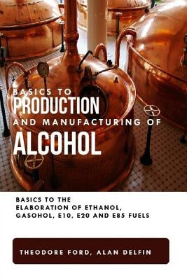 Basics to production and manufacturing of alcohol: Basics to the elaboration of ethanol, gasohol, E10, E20 and E85 fuels. by Delfin Cota, Alan Adrian
