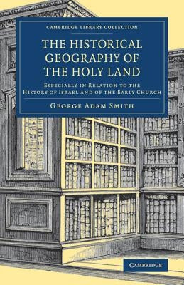 The Historical Geography of the Holy Land: Especially in Relation to the History of Israel and of the Early Church by Smith, George Adam