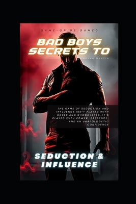 Bad Boy Secrets to Seduction and Influence by Martin, Bryan