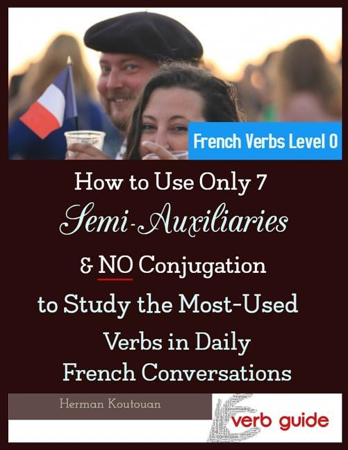 How to Use Only 7 Semi-Auxiliaries & No Conjugation to Study the Most-Used Verbs in Daily French Conversations: French Verbs Level 0 by Koutouan, Herman S. D.