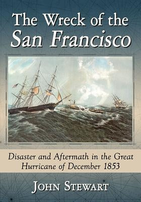 The Wreck of the San Francisco: Disaster and Aftermath in the Great Hurricane of December 1853 by Stewart, John