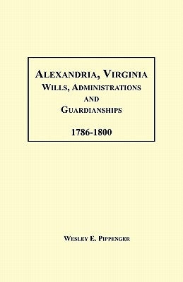 Alexandria, Virginia Wills, Administrations and Guardianships, 1786-1800 by Pippenger, Wesley E.