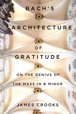 Bach's Architecture of Gratitude: On the Genius of the Mass in B Minor by Crooks, James