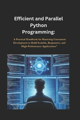Efficient and Parallel Python Programming: A Practical Handbook for Mastering Concurrent Development to Build Scalable, Responsive, and High-Performan by D. Passmore, Matthew