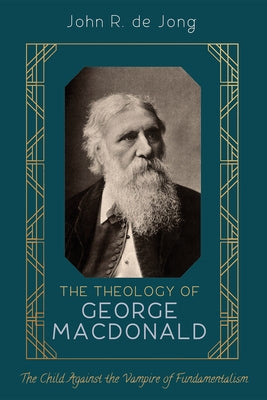 The Theology of George MacDonald: The Child Against the Vampire of Fundamentalism by de Jong, John R.
