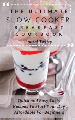 The Ultimate Slow Cooker Breakfast Cookbook: Quick and Easy Tasty Recipes To Start Your Day Affordable For Beginners by Twitty, Laurel