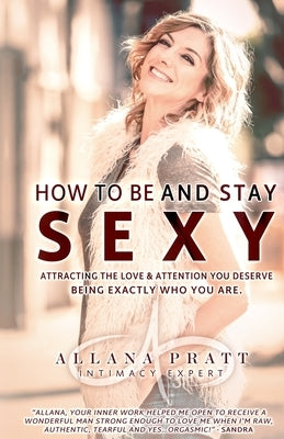 How To Be & Stay Sexy: Attracting the Love & Attention You Deserve Being Exactly Who You Are by Pratt, Allana