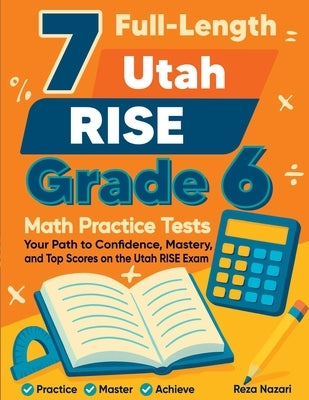 7 Full-Length Utah RISE Grade 6 Math Practice Tests: Your Path to Confidence, Mastery, and Top Scores on the Utah RISE Exam by Nazari, Reza