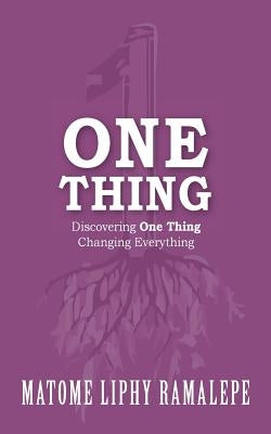 One Thing: Discovering One Thing. Changing Everything by Ramalepe, Matome Liphy