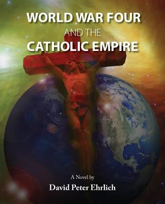WORLD WAR FOUR and the CATHOLIC EMPIRE: World War Four and the Catholic Empire by Ehrlich, David Peter