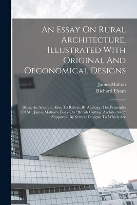 An Essay On Rural Architecture, Illustrated With Original And Oeconomical Designs: Being An Attempt, Also, To Refute, By Analogy, The Principles Of Mr by (Esq )., Richard Elsam