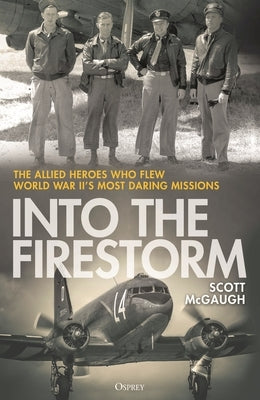 Into the Firestorm: The Allied Heroes Who Flew World War II's Most Daring Missions by McGaugh, Scott