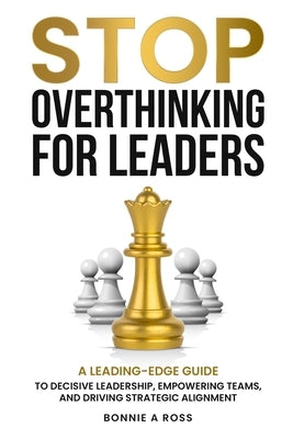 Stop Overthinking for Leaders: A Leading-Edge Guide to Decisive Leadership, Empowering Teams and Driving Strategic Alignment by Ross, Bonnie A.