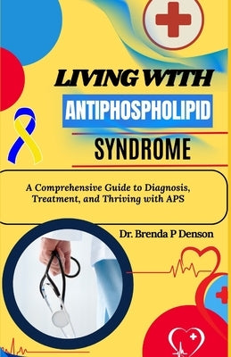 living with Antiphospholipid syndrome: A Comprehensive Guide to Diagnosis, Treatment, and Thriving with APS by Denson, Brenda P.