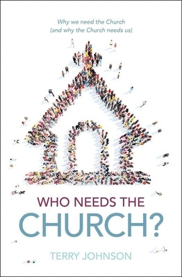 Who Needs the Church?: Why We Need the Church (and Why the Church Needs Us) by Johnson, Terry L.