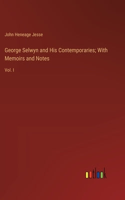 George Selwyn and His Contemporaries; With Memoirs and Notes: Vol. I by Jesse, John Heneage