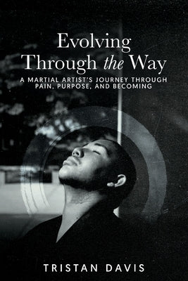 Evolving Through the Way: A Martial Artist's Journey Through Pain, Purpose, and Becoming by Davis, Tristan