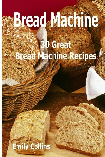 Machine Recipes: 30 Great Bread Machine Recipes: 30 Great Bread Machine Recipes by Collins, Emily