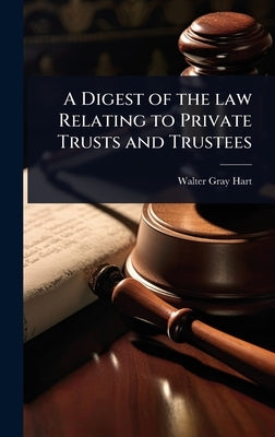 A Digest of the law Relating to Private Trusts and Trustees by Hart, Walter Gray