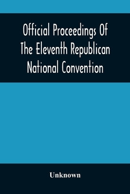 Official Proceedings Of The Eleventh Republican National Convention Held In The City Of St. Louis, Mo., June 16, 17, And 18, 1896 by Unknown