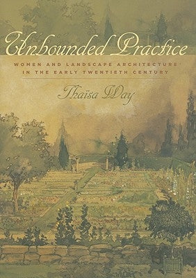 Unbounded Practice: Women and Landscape Architecture in the Early Twentieth Century by Way, Thaïsa