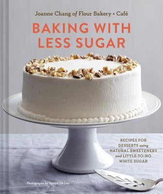 Baking with Less Sugar: Recipes for Desserts Using Natural Sweeteners and Little-To-No White Sugar by Chang, Joanne