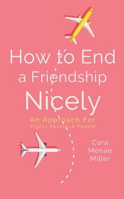 How to End a Friendship Nicely: An Approach for Highly Sensitive People by Miller, Cara Menae