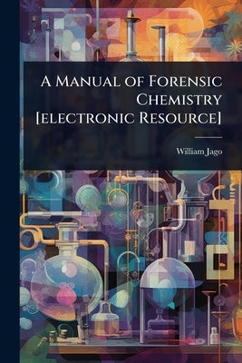 A Manual of Forensic Chemistry [electronic Resource] by Jago, William