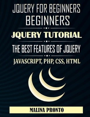 JQUERY For Beginners: JavaScript: JQUERY Tutorial: The Best Features Of JQUERY: JavaScript, PHP, CSS, HTML by Pronto, Malina