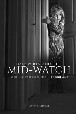 Dads Who Stand The Mid-Watch: Spiritual Warfare With The Boogieman by Loveall, David B.