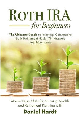 Roth IRA for Beginners - The Ultimate Guide to Investing, Conversions, Early Retirement Hacks, Withdrawals, and Inheritance: Master Basic Skills for G by Hardt, Daniel