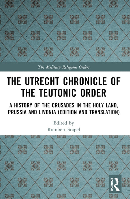 The Utrecht Chronicle of the Teutonic Order: A History of the Crusades in the Holy Land, Prussia and Livonia (Edition and Translation) by Stapel, Rombert