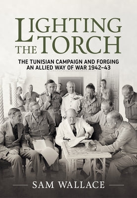 Lighting the Torch: The Tunisian Campaign and Forging an Allied Way of War 1942-43 by Wallace, Sam