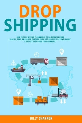 Dropshipping: How to Sell With an E-Commerce to Do Business Using Shopify, Ebay, Amazon or Through Your Site and Build Passive Incom by Shannon, Billy