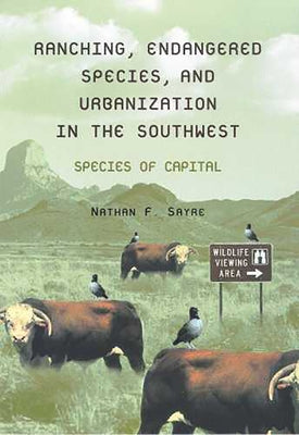 Ranching, Endangered Species, and Urbanization in the Southwest: Species of Capital by Sayre, Nathan F.