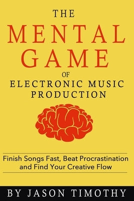 Music Habits - The Mental Game of Electronic Music Production: Finish Songs Fast, Beat Procrastination and Find Your Creative Flow by Timothy, Jason